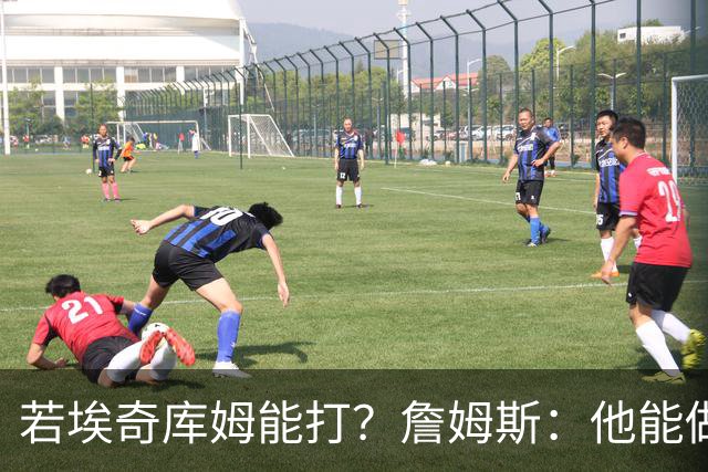 若埃奇库姆能打？詹姆斯：他能做好防守&抢板 对持球人防守会更好